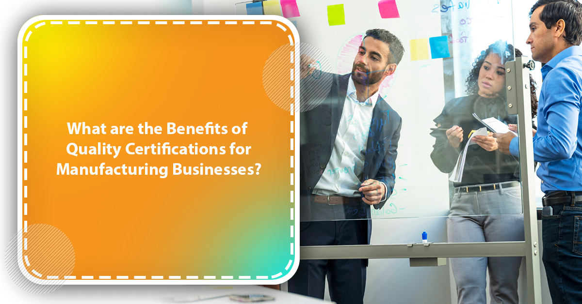 What are the Benefits of Quality Certifications for Manufacturing Businesses?