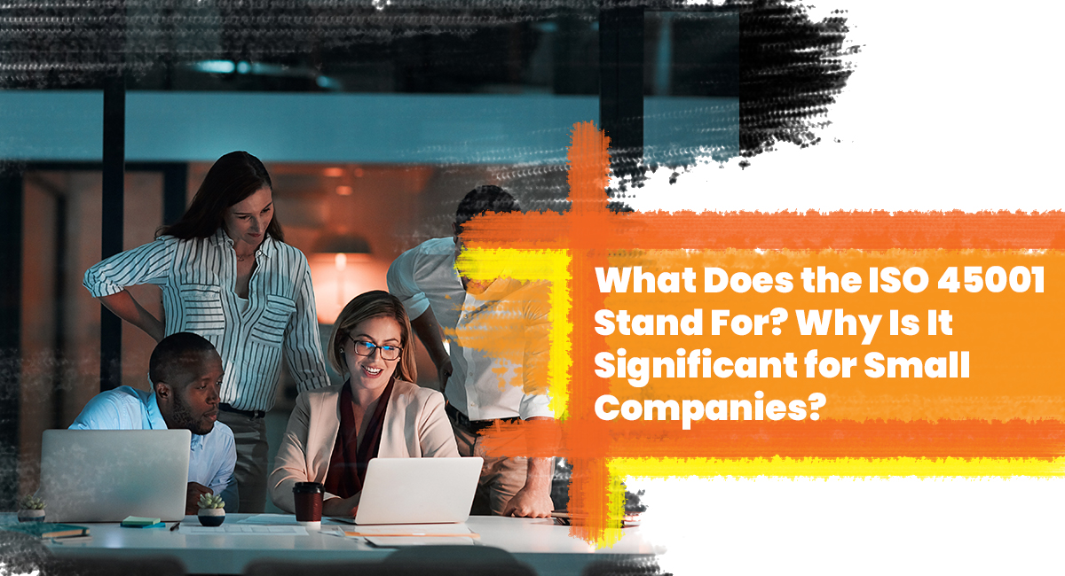 What Does the ISO 45001 Stand For? Why Is It Significant for Small Companies?
