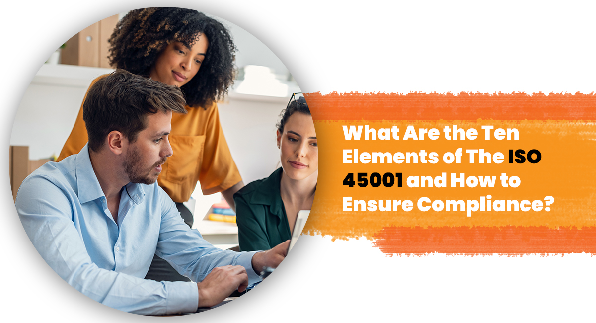 What Are the Ten Elements of The ISO 45001 and How to Ensure Compliance?