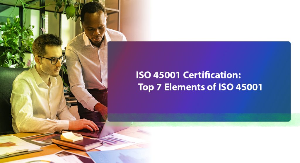 What Are the 7 Elements of ISO 45001? Process Details ISO 45001 Certification